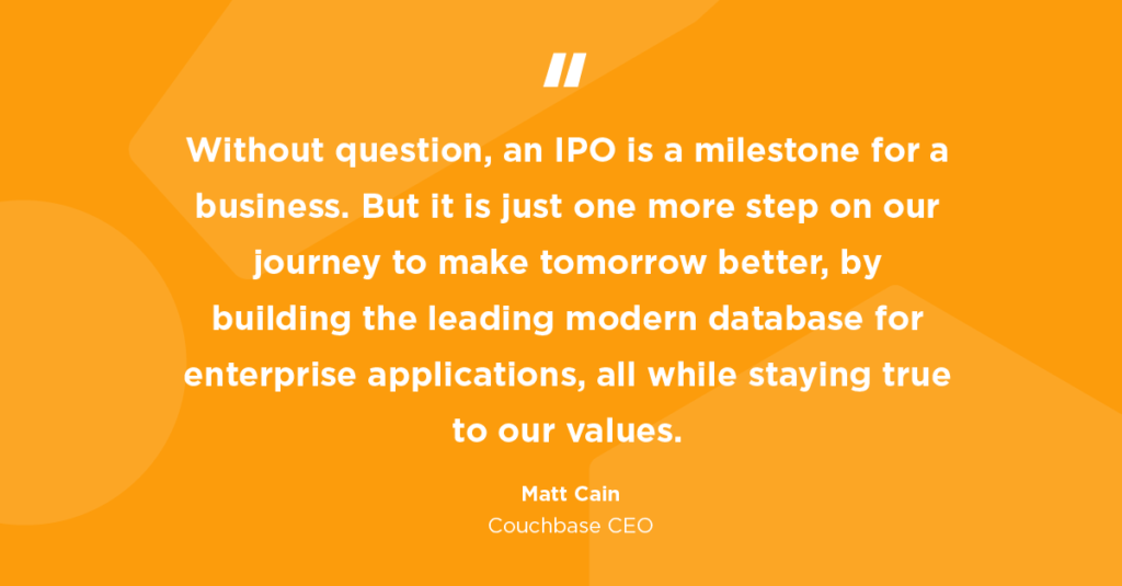 Without question, an initial public offering (IPO) is a milestone for a business. But it is just one more step on our journey to make tomorrow better, by building the leading modern database for enterprise applications, all while staying true to our values.